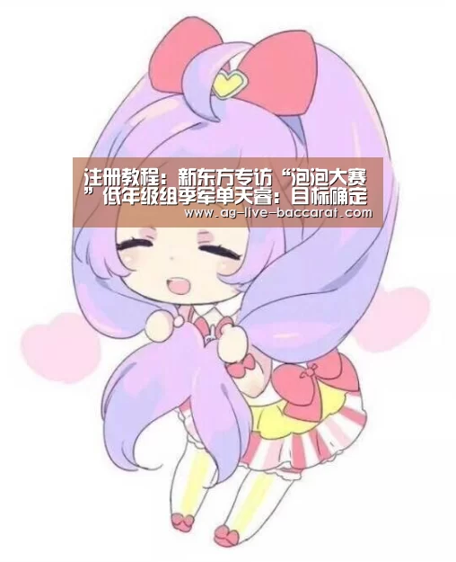 注册教程:新东方专访“泡泡大赛”低年级组季军单天睿:目标确定就会全力以赴(图3) AG真人